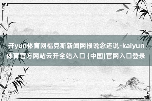 开yun体育网福克斯新闻网报说念还说-kaiyun体育官方网站云开全站入口 (中国)官网入口登录