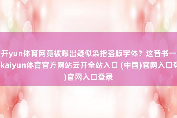 开yun体育网竟被曝出疑似染指盗版字体？这音书一出-kaiyun体育官方网站云开全站入口 (中国)官网入口登录