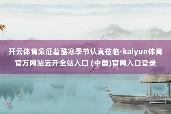 开云体育象征着酷寒季节认真莅临-kaiyun体育官方网站云开全站入口 (中国)官网入口登录