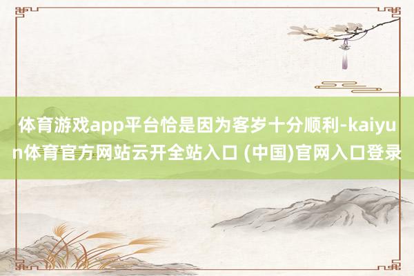 体育游戏app平台恰是因为客岁十分顺利-kaiyun体育官方网站云开全站入口 (中国)官网入口登录