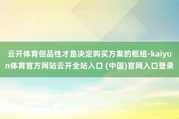 云开体育但品性才是决定购买方案的枢纽-kaiyun体育官方网站云开全站入口 (中国)官网入口登录
