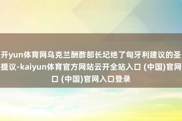 开yun体育网乌克兰酬酢部长圮绝了匈牙利建议的圣诞节息兵提议-kaiyun体育官方网站云开全站入口 (中国)官网入口