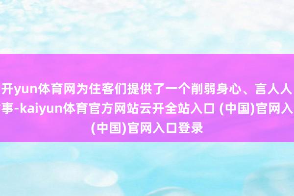 开yun体育网为住客们提供了一个削弱身心、言人人殊的时事-kaiyun体育官方网站云开全站入口 (中国)官网入口登录
