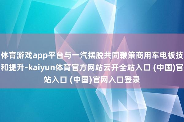 体育游戏app平台与一汽摆脱共同鞭策商用车电板技能加快发展和提升-kaiyun体育官方网站云开全站入口 (中国)官网入口登录