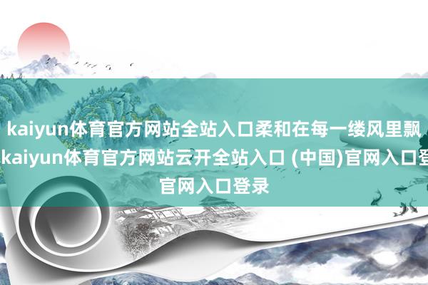 kaiyun体育官方网站全站入口柔和在每一缕风里飘零-kaiyun体育官方网站云开全站入口 (中国)官网入口登录