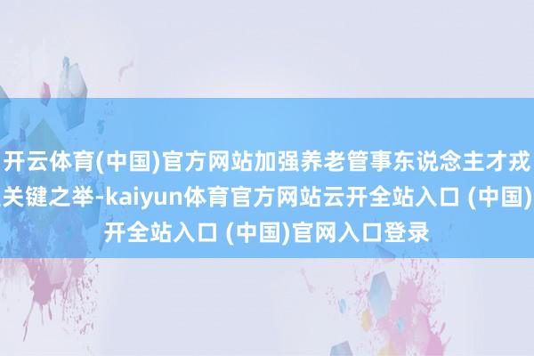 开云体育(中国)官方网站加强养老管事东说念主才戎行修复无疑是关键之举-kaiyun体育官方网站云开全站入口 (中国)官网入口登录