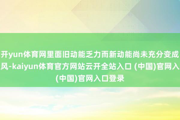 开yun体育网里面旧动能乏力而新动能尚未充分变成竞争上风-kaiyun体育官方网站云开全站入口 (中国)官网入口登录