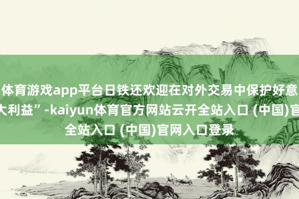 体育游戏app平台日铁还欢迎在对外交易中保护好意思钢的“最大利益”-kaiyun体育官方网站云开全站入口 (中国)官网入口登录
