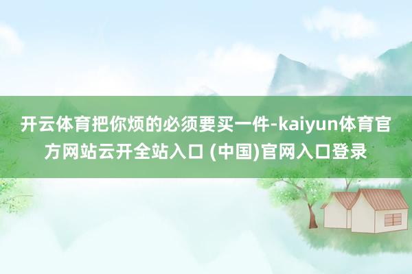 开云体育把你烦的必须要买一件-kaiyun体育官方网站云开全站入口 (中国)官网入口登录