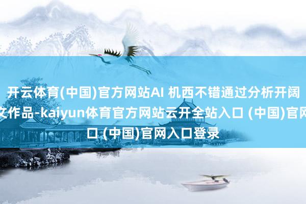 开云体育(中国)官方网站AI 机西不错通过分析开阔的优秀散文作品-kaiyun体育官方网站云开全站入口 (中国)官网入口登录