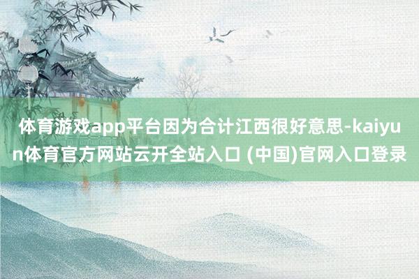 体育游戏app平台因为合计江西很好意思-kaiyun体育官方网站云开全站入口 (中国)官网入口登录