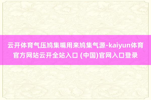 云开体育气压鸠集嘴用来鸠集气源-kaiyun体育官方网站云开全站入口 (中国)官网入口登录