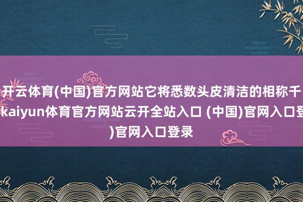 开云体育(中国)官方网站它将悉数头皮清洁的相称千净-kaiyun体育官方网站云开全站入口 (中国)官网入口登录
