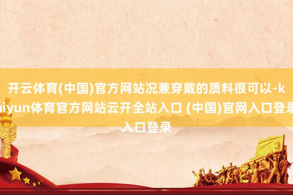 开云体育(中国)官方网站况兼穿戴的质料很可以-kaiyun体育官方网站云开全站入口 (中国)官网入口登录
