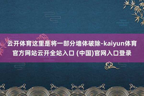 云开体育这里是将一部分墙体破除-kaiyun体育官方网站云开全站入口 (中国)官网入口登录
