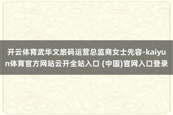 开云体育武华文旅码运营总监商女士先容-kaiyun体育官方网站云开全站入口 (中国)官网入口登录