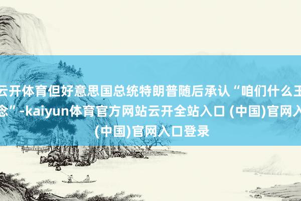 云开体育但好意思国总统特朗普随后承认“咱们什么王人知说念”-kaiyun体育官方网站云开全站入口 (中国)官网入口登录