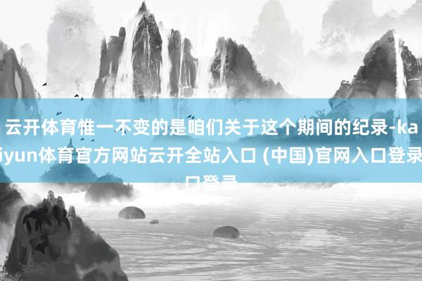 云开体育惟一不变的是咱们关于这个期间的纪录-kaiyun体育官方网站云开全站入口 (中国)官网入口登录