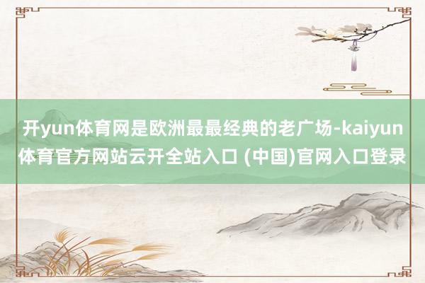 开yun体育网是欧洲最最经典的老广场-kaiyun体育官方网站云开全站入口 (中国)官网入口登录