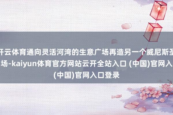 开云体育通向灵活河湾的生意广场再造另一个威尼斯圣马可广场-kaiyun体育官方网站云开全站入口 (中国)官网入口登录