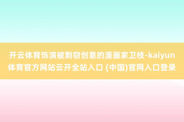 开云体育饰演被剽窃创意的漫画家卫枝-kaiyun体育官方网站云开全站入口 (中国)官网入口登录
