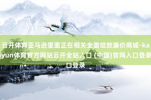 云开体育亚马逊里面正在相关全面绽放廉价商城-kaiyun体育官方网站云开全站入口 (中国)官网入口登录