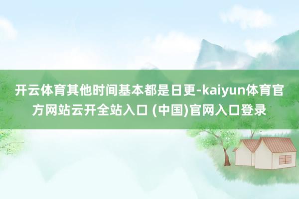 开云体育其他时间基本都是日更-kaiyun体育官方网站云开全站入口 (中国)官网入口登录