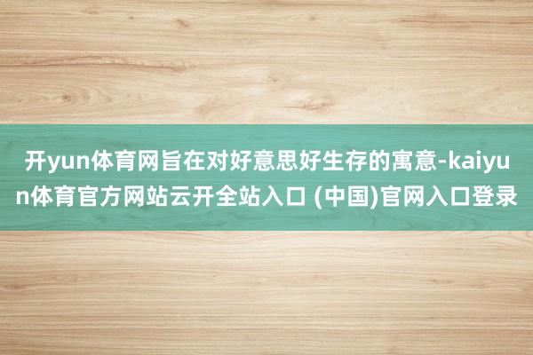 开yun体育网旨在对好意思好生存的寓意-kaiyun体育官方网站云开全站入口 (中国)官网入口登录