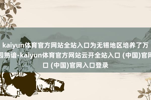 kaiyun体育官方网站全站入口为无锡地区培养了万余名幼儿园熟谙-kaiyun体育官方网站云开全站入口 (中国)官网入口登录