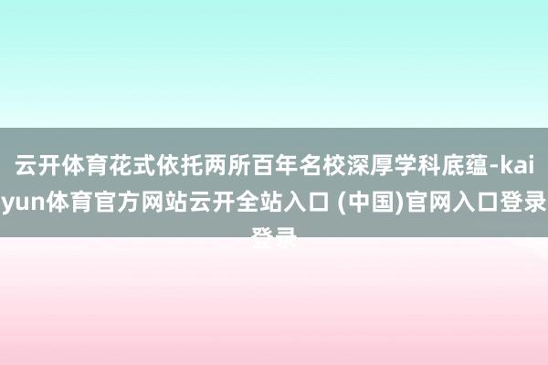 云开体育花式依托两所百年名校深厚学科底蕴-kaiyun体育官方网站云开全站入口 (中国)官网入口登录
