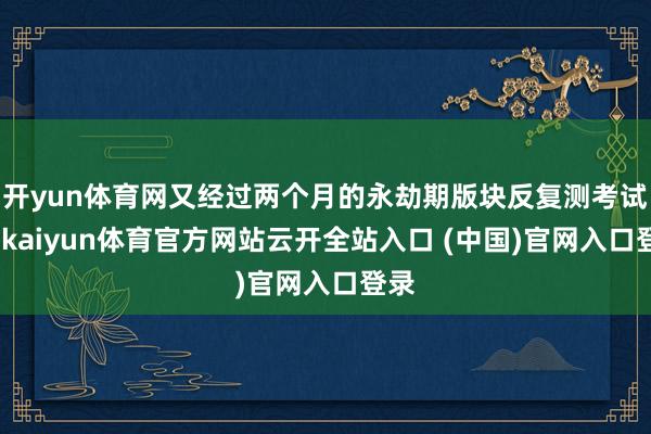 开yun体育网又经过两个月的永劫期版块反复测考试证-kaiyun体育官方网站云开全站入口 (中国)官网入口登录