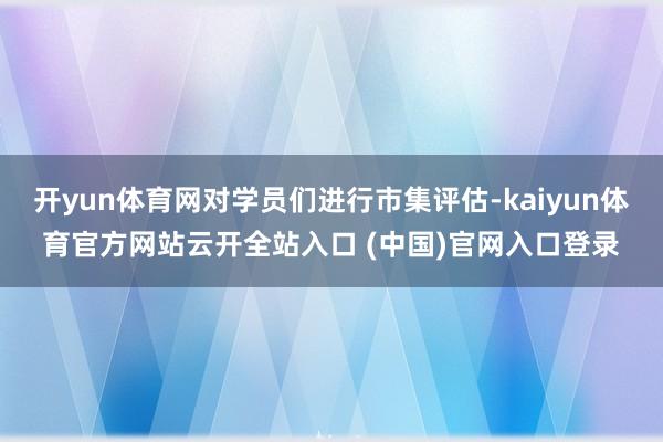 开yun体育网对学员们进行市集评估-kaiyun体育官方网站云开全站入口 (中国)官网入口登录