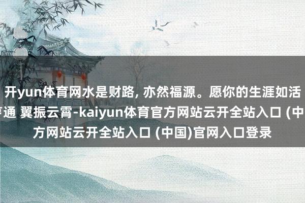 开yun体育网水是财路, 亦然福源。愿你的生涯如活水般顺畅, 财气亨通 翼振云霄-kaiyun体育官方网站云开全站入口 (中国)官网入口登录