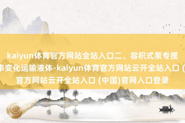 kaiyun体育官方网站全站入口二、容积式泵专揽泵缸体本色积的贯串变化运输液体-kaiyun体育官方网站云开全站入口 (中国)官网入口登录