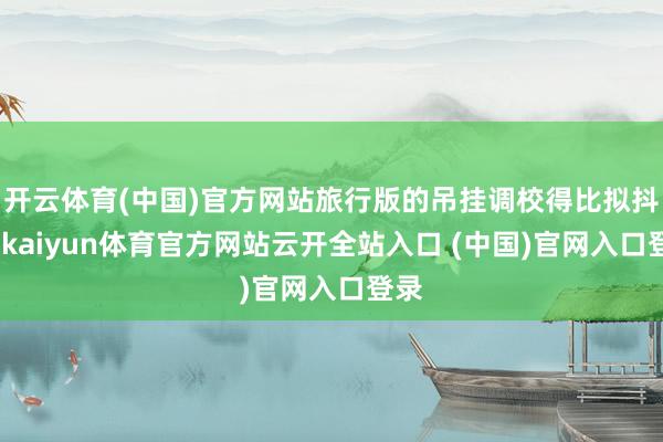 开云体育(中国)官方网站旅行版的吊挂调校得比拟抖擞-kaiyun体育官方网站云开全站入口 (中国)官网入口登录