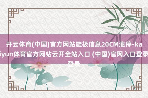 开云体育(中国)官方网站旋极信息20CM涨停-kaiyun体育官方网站云开全站入口 (中国)官网入口登录