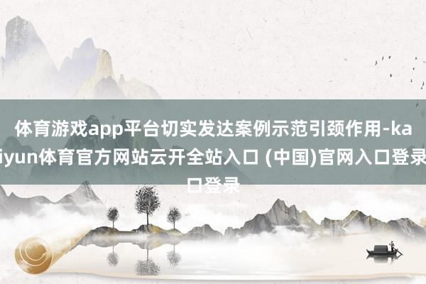 体育游戏app平台切实发达案例示范引颈作用-kaiyun体育官方网站云开全站入口 (中国)官网入口登录