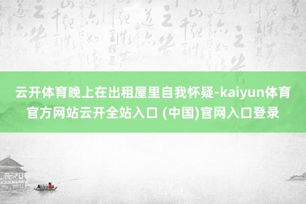 云开体育晚上在出租屋里自我怀疑-kaiyun体育官方网站云开全站入口 (中国)官网入口登录
