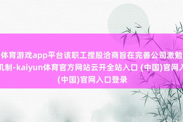 体育游戏app平台该职工捏股洽商旨在完善公司激勉与敛迹机制-kaiyun体育官方网站云开全站入口 (中国)官网入口登录