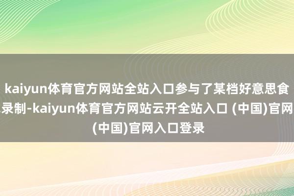 kaiyun体育官方网站全站入口参与了某档好意思食类节主见录制-kaiyun体育官方网站云开全站入口 (中国)官网入口登录