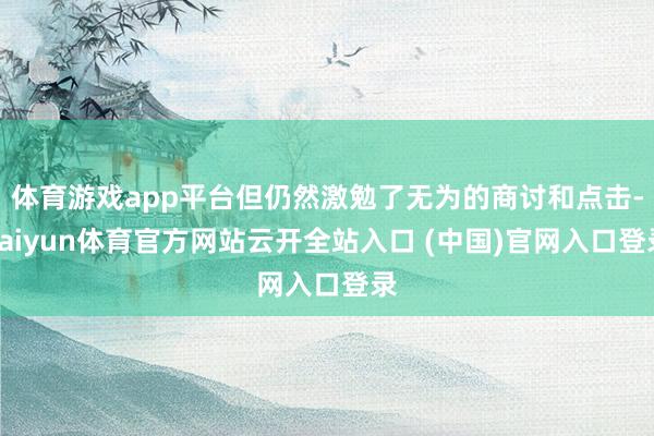 体育游戏app平台但仍然激勉了无为的商讨和点击-kaiyun体育官方网站云开全站入口 (中国)官网入口登录