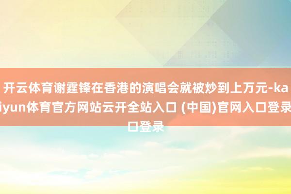 开云体育谢霆锋在香港的演唱会就被炒到上万元-kaiyun体育官方网站云开全站入口 (中国)官网入口登录