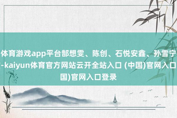 体育游戏app平台郜想雯、陈创、石悦安鑫、孙雪宁主演-kaiyun体育官方网站云开全站入口 (中国)官网入口登录