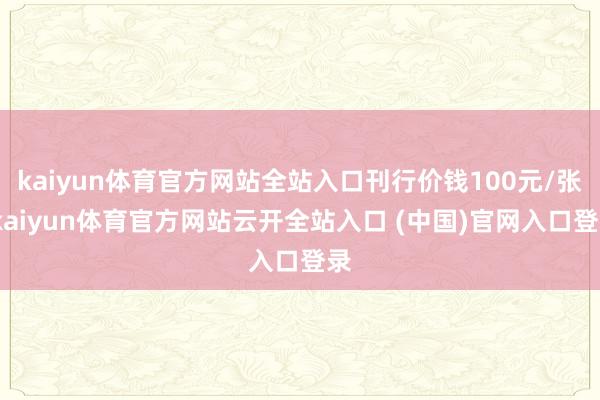 kaiyun体育官方网站全站入口刊行价钱100元/张-kaiyun体育官方网站云开全站入口 (中国)官网入口登录