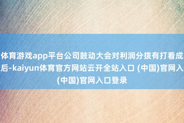 体育游戏app平台公司鼓动大会对利润分拨有打看成出决议后-kaiyun体育官方网站云开全站入口 (中国)官网入口登录