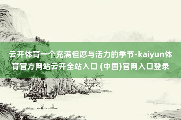 云开体育一个充满但愿与活力的季节-kaiyun体育官方网站云开全站入口 (中国)官网入口登录