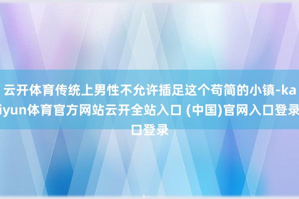 云开体育传统上男性不允许插足这个苟简的小镇-kaiyun体育官方网站云开全站入口 (中国)官网入口登录