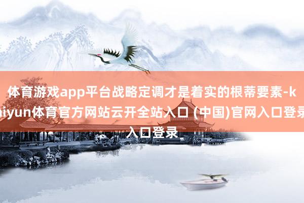 体育游戏app平台战略定调才是着实的根蒂要素-kaiyun体育官方网站云开全站入口 (中国)官网入口登录