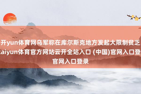 开yun体育网乌军称在库尔斯克地方发起大限制贫乏-kaiyun体育官方网站云开全站入口 (中国)官网入口登录