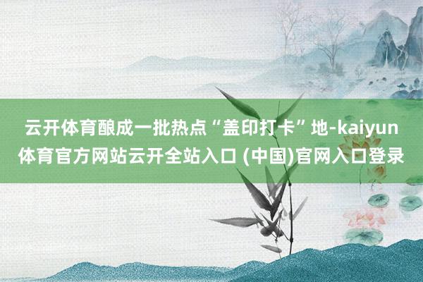 云开体育酿成一批热点“盖印打卡”地-kaiyun体育官方网站云开全站入口 (中国)官网入口登录